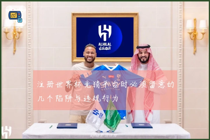 注册世界杯竞猜平台时必须留意的几个陷阱与违规行为
