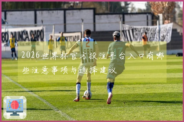 2026世界杯官方投注平台入口有哪些注意事项与选择建议