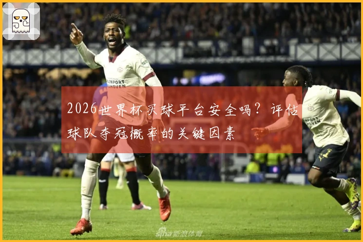 2026世界杯买球平台安全吗？评估球队夺冠概率的关键因素