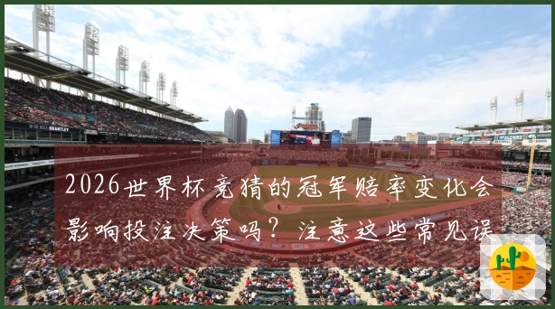 2026世界杯竞猜的冠军赔率变化会影响投注决策吗？注意这些常见误区！