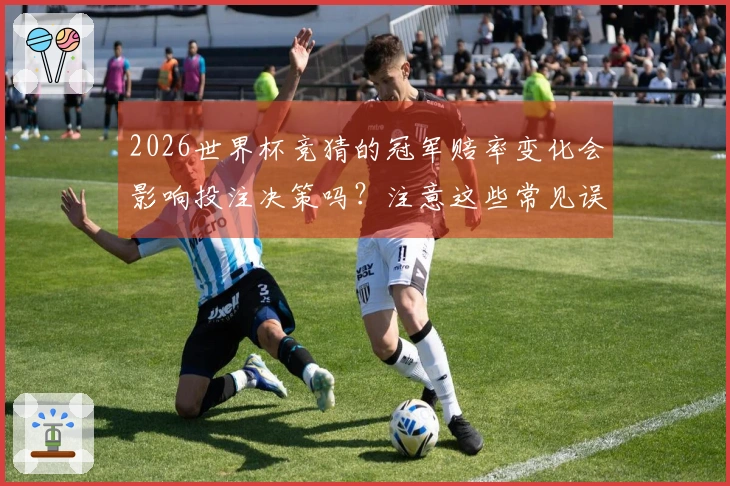 2026世界杯竞猜的冠军赔率变化会影响投注决策吗？注意这些常见误区！