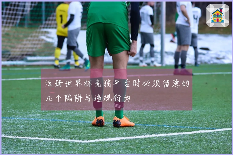注册世界杯竞猜平台时必须留意的几个陷阱与违规行为