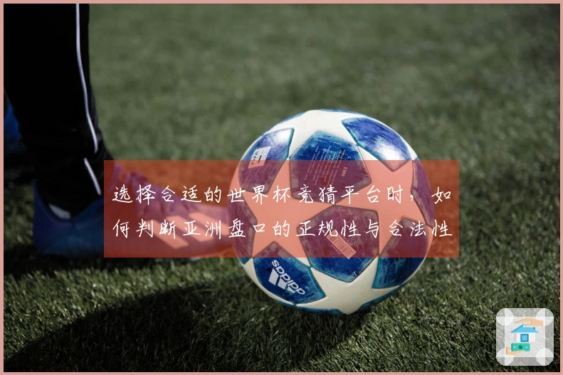 选择合适的世界杯竞猜平台时，如何判断亚洲盘口的正规性与合法性？